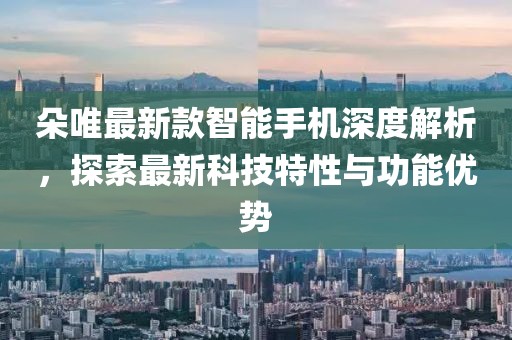 朵唯最新款智能手機(jī)深度解析，探索最新科技特性與功能優(yōu)勢