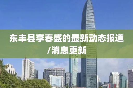 東豐縣李春盛的最新動(dòng)態(tài)報(bào)道/消息更新