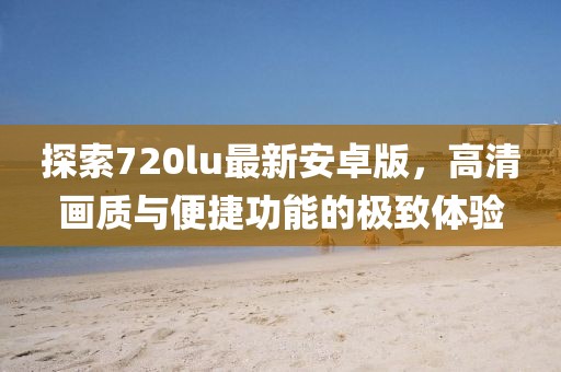 探索720lu最新安卓版，高清畫質(zhì)與便捷功能的極致體驗