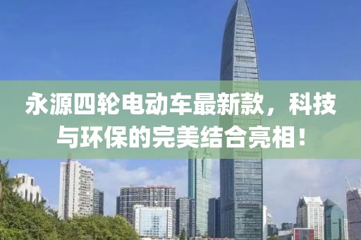 永源四輪電動車最新款，科技與環(huán)保的完美結(jié)合亮相！