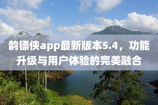 韻鏢俠app最新版本5.4，功能升級與用戶體驗的完美融合