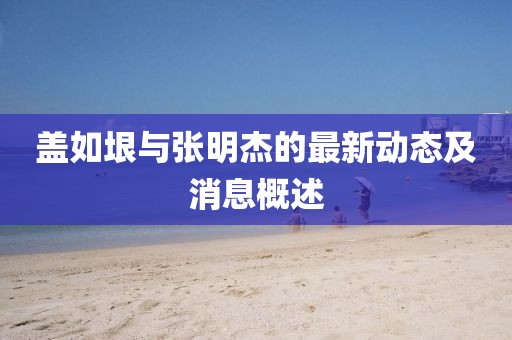 蓋如垠與張明杰的最新動(dòng)態(tài)及消息概述