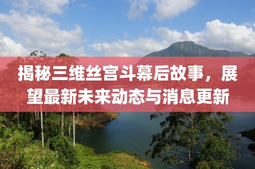 揭秘三維絲宮斗幕后故事，展望最新未來(lái)動(dòng)態(tài)與消息更新