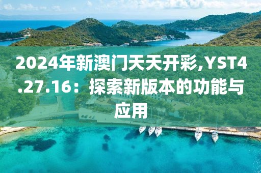2024年新澳門天天開彩,YST4.27.16：探索新版本的功能與應用