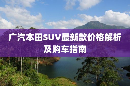 廣汽本田SUV最新款價(jià)格解析及購車指南
