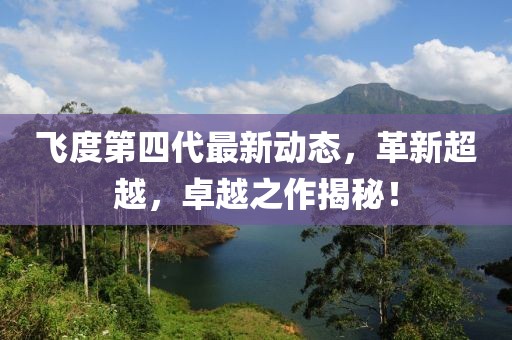 飛度第四代最新動(dòng)態(tài)，革新超越，卓越之作揭秘！