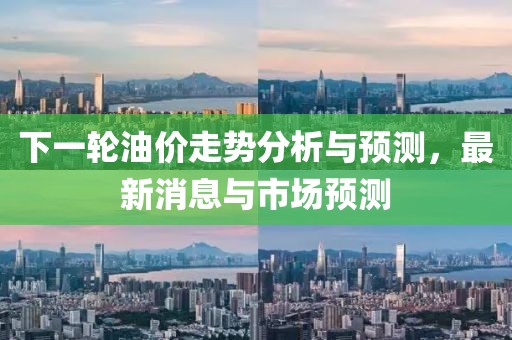 下一輪油價走勢分析與預(yù)測，最新消息與市場預(yù)測