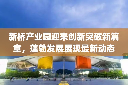 新橋產(chǎn)業(yè)園迎來創(chuàng)新突破新篇章，蓬勃發(fā)展展現(xiàn)最新動態(tài)