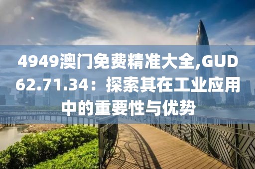 4949澳門免費精準大全,GUD62.71.34：探索其在工業(yè)應(yīng)用中的重要性與優(yōu)勢