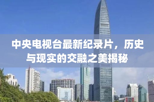 中央電視臺(tái)最新紀(jì)錄片，歷史與現(xiàn)實(shí)的交融之美揭秘