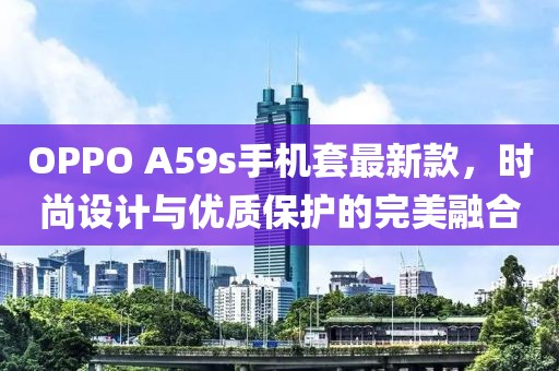 OPPO A59s手機套最新款，時尚設(shè)計與優(yōu)質(zhì)保護的完美融合