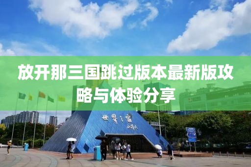 放開那三國跳過版本最新版攻略與體驗分享