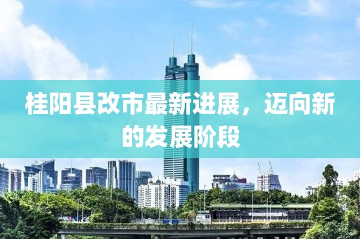 桂陽縣改市最新進(jìn)展，邁向新的發(fā)展階段