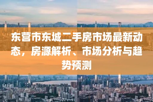 東營市東城二手房市場最新動態(tài)，房源解析、市場分析與趨勢預測