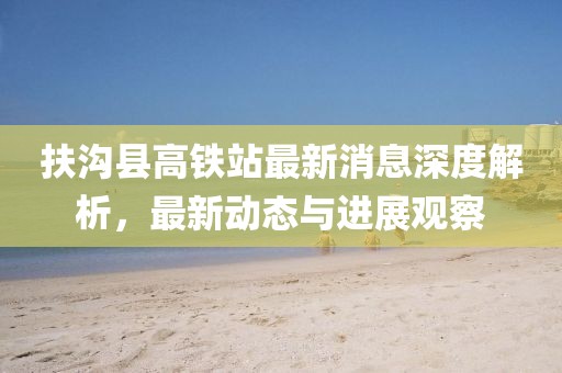 扶溝縣高鐵站最新消息深度解析，最新動態(tài)與進展觀察