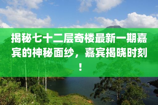 揭秘七十二層奇樓最新一期嘉賓的神秘面紗，嘉賓揭曉時刻！