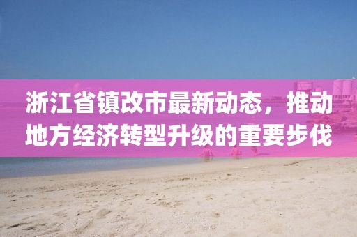 浙江省鎮(zhèn)改市最新動(dòng)態(tài)，推動(dòng)地方經(jīng)濟(jì)轉(zhuǎn)型升級的重要步伐