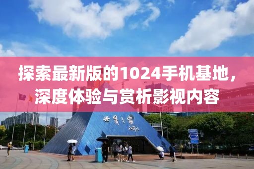 探索最新版的1024手機基地，深度體驗與賞析影視內(nèi)容