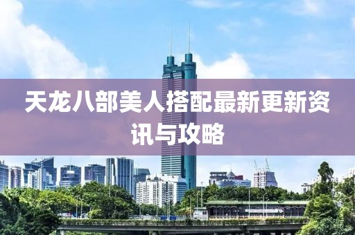 天龍八部美人搭配最新更新資訊與攻略