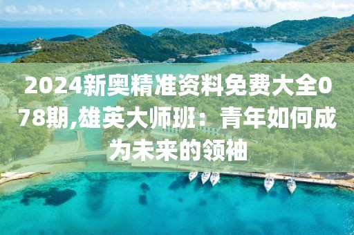 2024新奧精準(zhǔn)資料免費(fèi)大全078期,雄英大師班：青年如何成為未來(lái)的領(lǐng)袖
