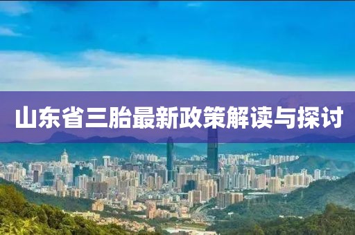 山東省三胎最新政策解讀與探討