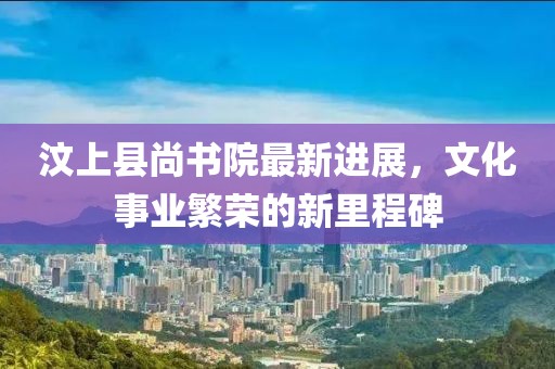 汶上縣尚書院最新進展，文化事業(yè)繁榮的新里程碑