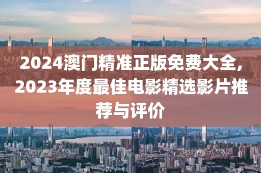 2024澳門精準(zhǔn)正版免費(fèi)大全,2023年度最佳電影精選影片推薦與評(píng)價(jià)