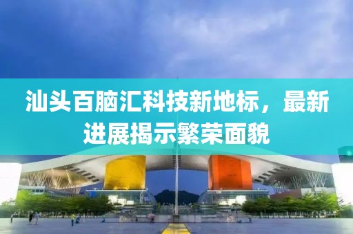 汕頭百腦匯科技新地標(biāo)，最新進(jìn)展揭示繁榮面貌