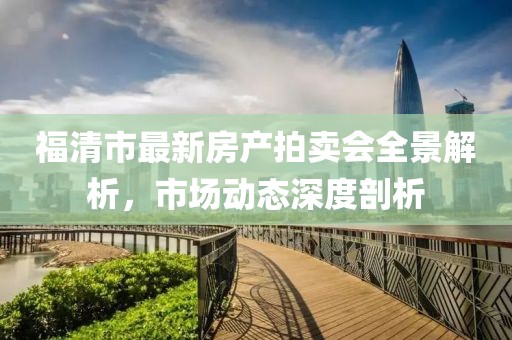 福清市最新房產(chǎn)拍賣會全景解析，市場動態(tài)深度剖析