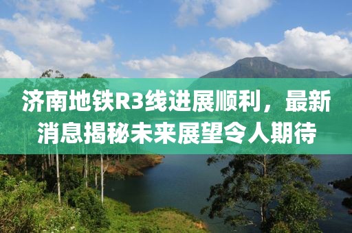 濟(jì)南地鐵R3線進(jìn)展順利，最新消息揭秘未來展望令人期待