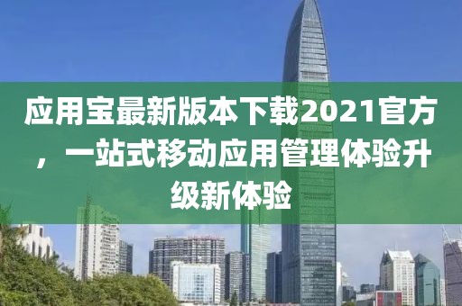 應(yīng)用寶最新版本下載2021官方，一站式移動(dòng)應(yīng)用管理體驗(yàn)升級(jí)新體驗(yàn)