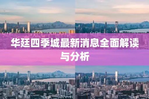 華廷四季城最新消息全面解讀與分析