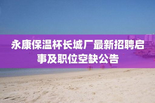 永康保溫杯長(zhǎng)城廠最新招聘啟事及職位空缺公告
