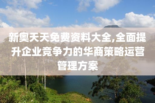 新奧天天免費(fèi)資料大全,全面提升企業(yè)競(jìng)爭(zhēng)力的華商策略運(yùn)營(yíng)管理方案