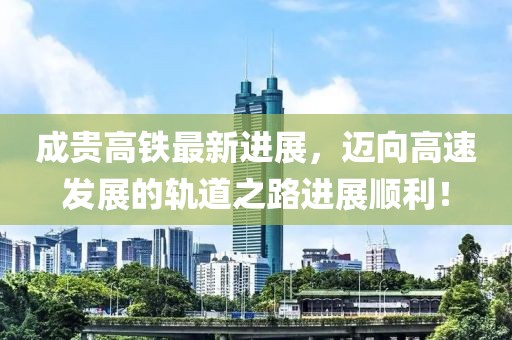 成貴高鐵最新進(jìn)展，邁向高速發(fā)展的軌道之路進(jìn)展順利！