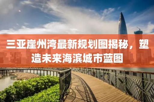 三亞崖州灣最新規(guī)劃圖揭秘，塑造未來海濱城市藍圖