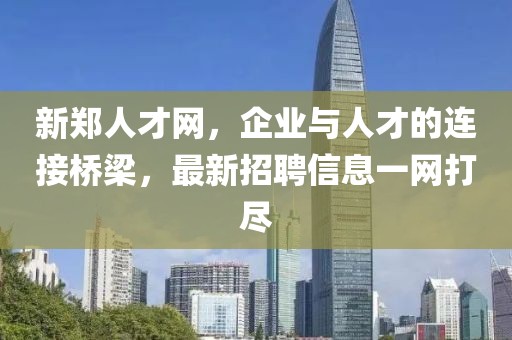 新鄭人才網(wǎng)，企業(yè)與人才的連接橋梁，最新招聘信息一網(wǎng)打盡
