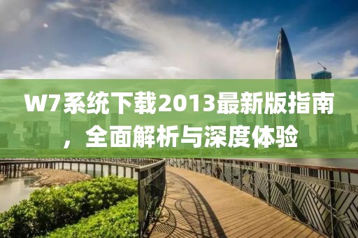 W7系統(tǒng)下載2013最新版指南，全面解析與深度體驗(yàn)