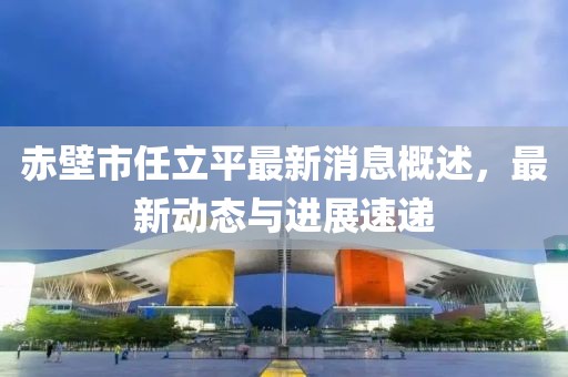 赤壁市任立平最新消息概述，最新動(dòng)態(tài)與進(jìn)展速遞