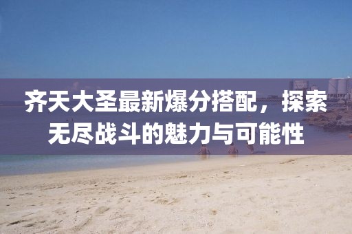 齊天大圣最新爆分搭配，探索無(wú)盡戰(zhàn)斗的魅力與可能性