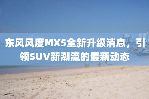 東風風度MX5全新升級消息，引領(lǐng)SUV新潮流的最新動態(tài)
