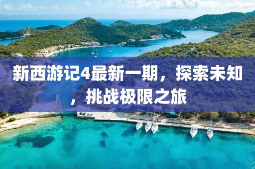 新西游記4最新一期，探索未知，挑戰(zhàn)極限之旅