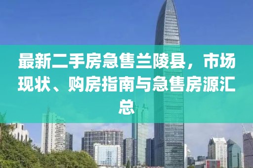 最新二手房急售蘭陵縣，市場現(xiàn)狀、購房指南與急售房源匯總