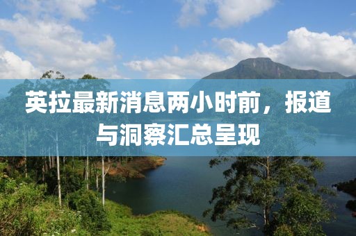 英拉最新消息兩小時前，報道與洞察匯總呈現(xiàn)