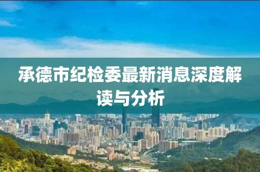 承德市紀(jì)檢委最新消息深度解讀與分析