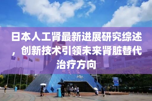 日本人工腎最新進(jìn)展研究綜述，創(chuàng)新技術(shù)引領(lǐng)未來腎臟替代治療方向