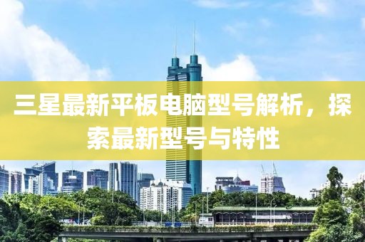 三星最新平板電腦型號解析，探索最新型號與特性
