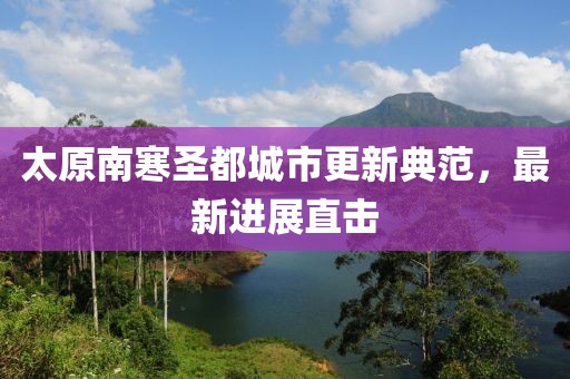太原南寒圣都城市更新典范，最新進(jìn)展直擊