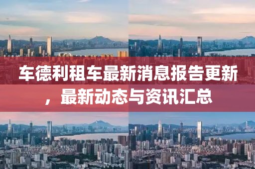 車德利租車最新消息報告更新，最新動態(tài)與資訊匯總
