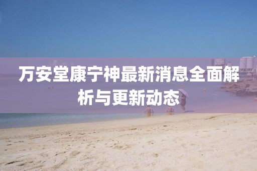 萬安堂康寧神最新消息全面解析與更新動態(tài)